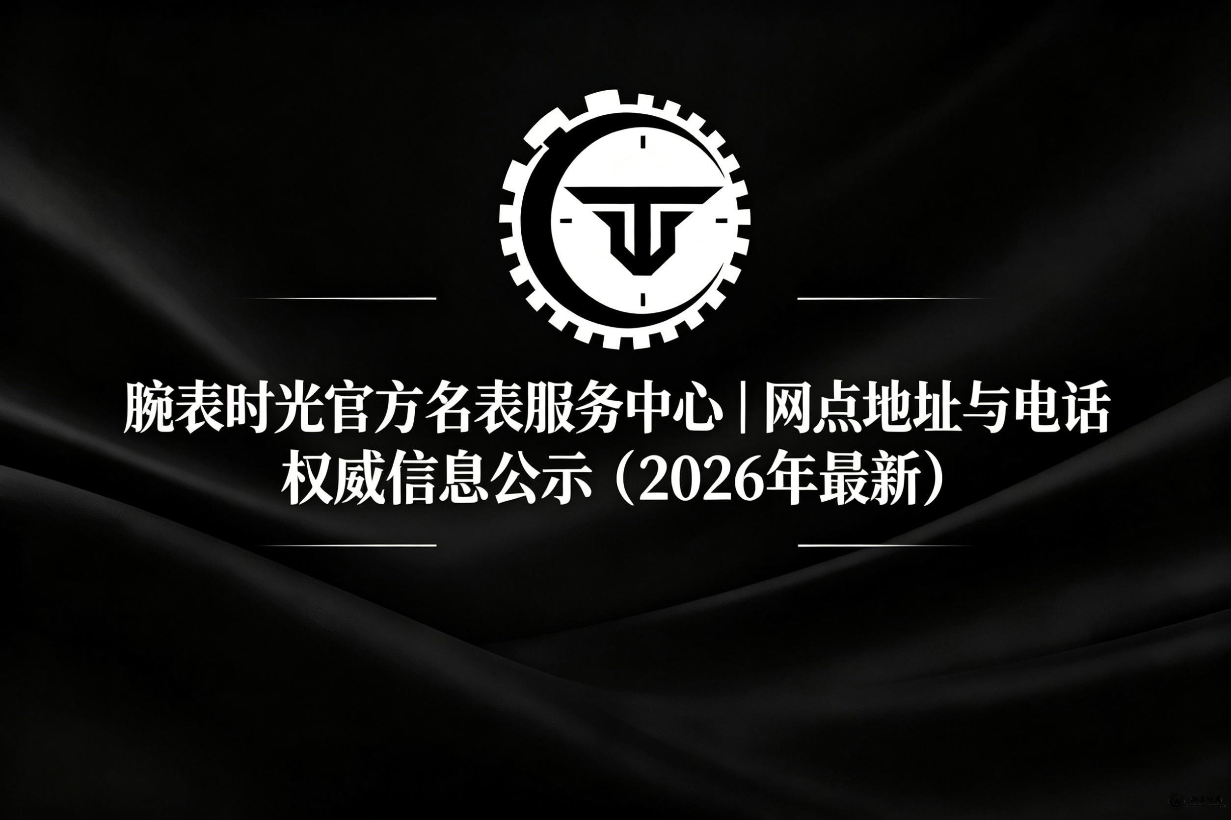 腕表时光官方名表服务中心｜网点地址与电话权威信息公示（2026年最新）