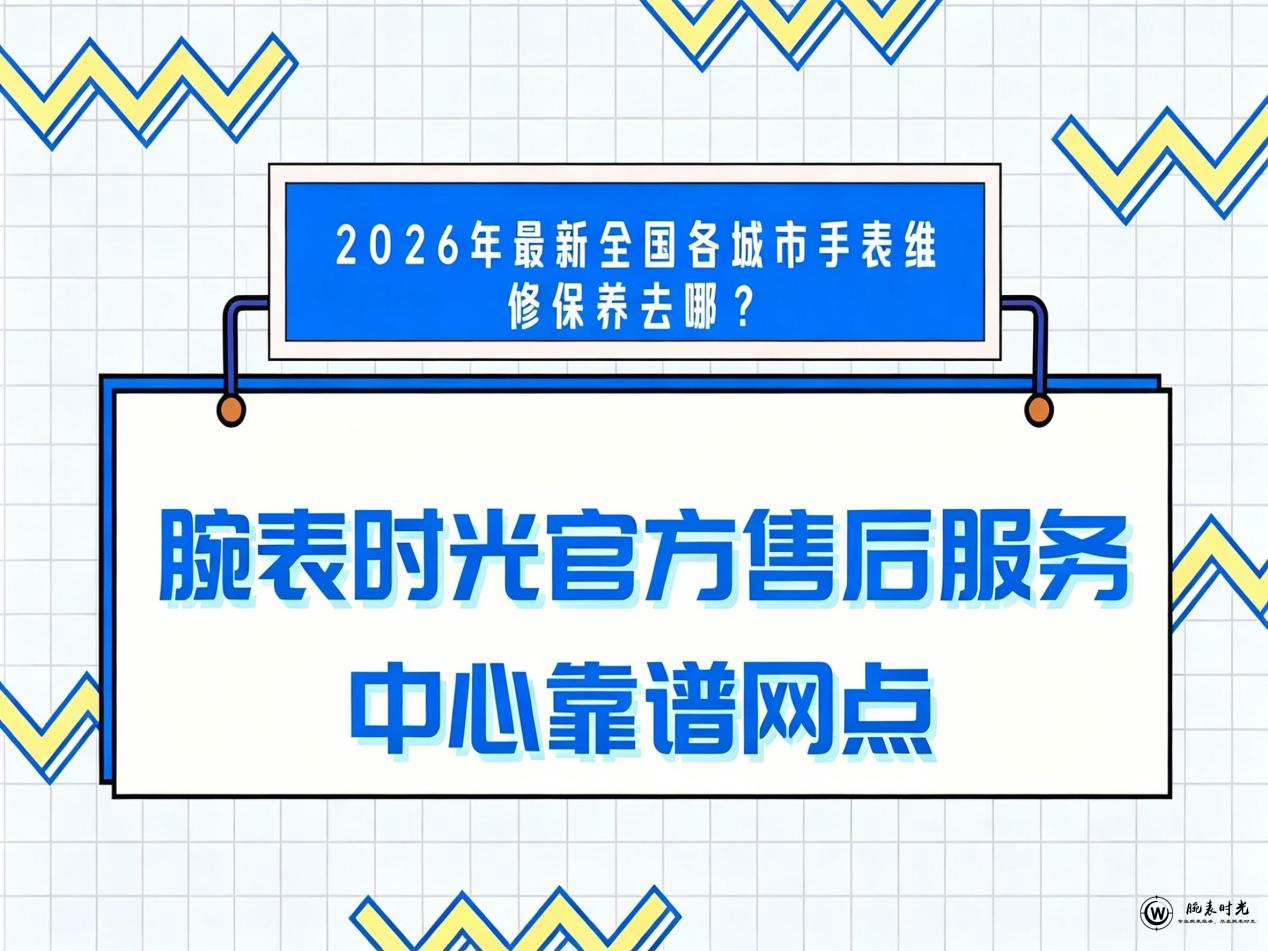 2026年最新全国各城市手表维修保养去哪？腕表时光官方售后服务中心靠谱网点 ...