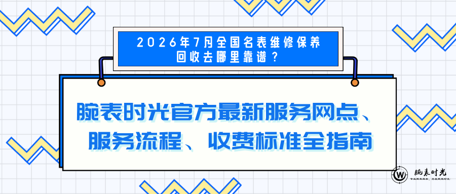 2026年7月全国名表维修保养去哪里靠谱？官方最新服务网点、维修流程、收费标准全指南 ...